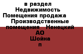  в раздел : Недвижимость » Помещения продажа »  » Производственные помещения . Ненецкий АО,Шойна п.